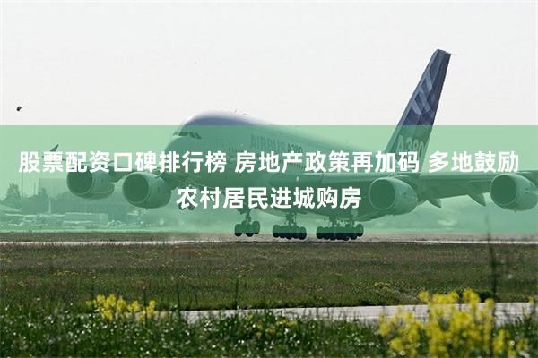 股票配资口碑排行榜 房地产政策再加码 多地鼓励农村居民进城购房