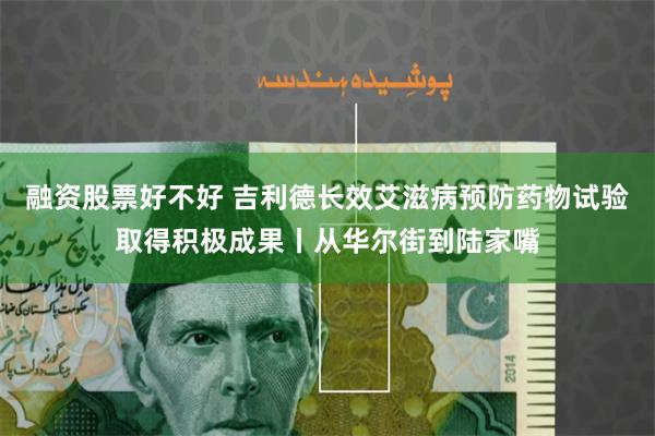 融资股票好不好 吉利德长效艾滋病预防药物试验取得积极成果丨从华尔街到陆家嘴