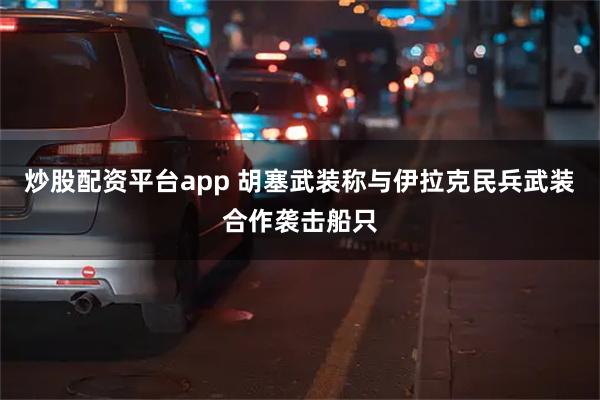 炒股配资平台app 胡塞武装称与伊拉克民兵武装合作袭击船只