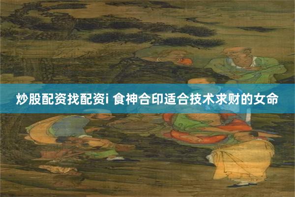 炒股配资找配资i 食神合印适合技术求财的女命