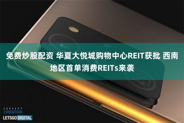 免费炒股配资 华夏大悦城购物中心REIT获批 西南地区首单消费REITs来袭