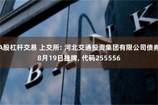 A股杠杆交易 上交所: 河北交通投资集团有限公司债券8月19日挂牌, 代码255556