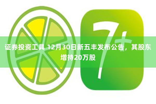 证券投资工具 12月30日新五丰发布公告，其股东增持20万股