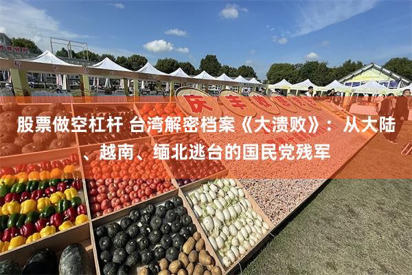 股票做空杠杆 台湾解密档案《大溃败》：从大陆、越南、缅北逃台的国民党残军