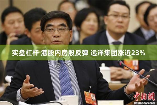 实盘杠杆 港股内房股反弹 远洋集团涨近23%