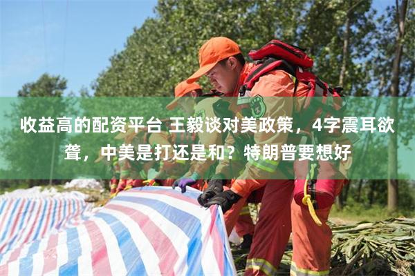 收益高的配资平台 王毅谈对美政策，4字震耳欲聋，中美是打还是和？特朗普要想好