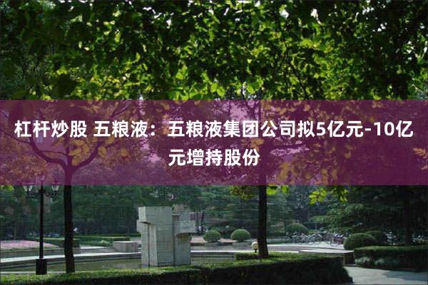 杠杆炒股 五粮液：五粮液集团公司拟5亿元-10亿元增持股份