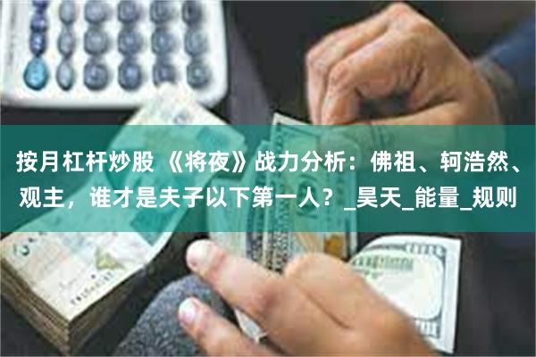 按月杠杆炒股 《将夜》战力分析：佛祖、轲浩然、观主，谁才是夫子以下第一人？_昊天_能量_规则