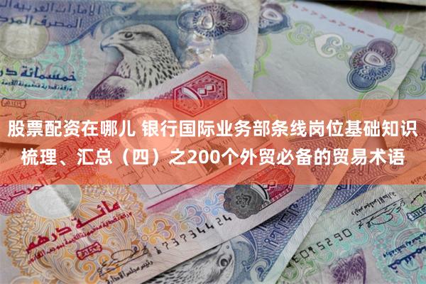 股票配资在哪儿 银行国际业务部条线岗位基础知识梳理、汇总（四）之200个外贸必备的贸易术语