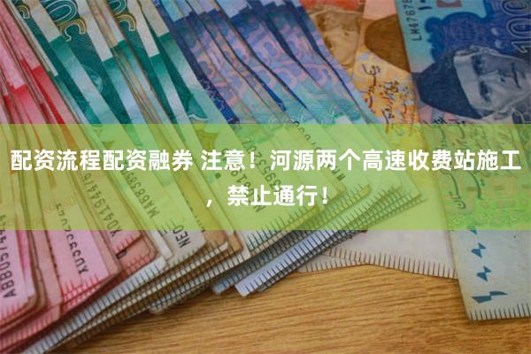 配资流程配资融券 注意！河源两个高速收费站施工，禁止通行！