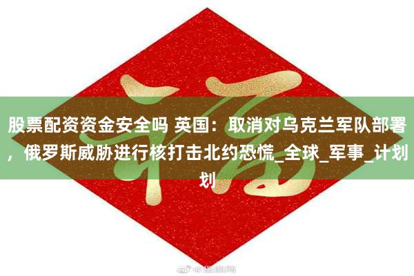 股票配资资金安全吗 英国：取消对乌克兰军队部署，俄罗斯威胁进行核打击北约恐慌_全球_军事_计划