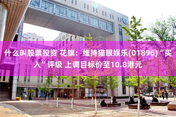 什么叫股票投资 花旗：维持猫眼娱乐(01896)“买入”评级 上调目标价至10.8港元