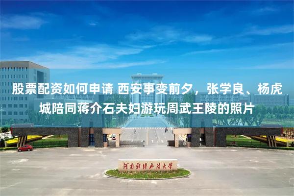 股票配资如何申请 西安事变前夕，张学良、杨虎城陪同蒋介石夫妇游玩周武王陵的照片