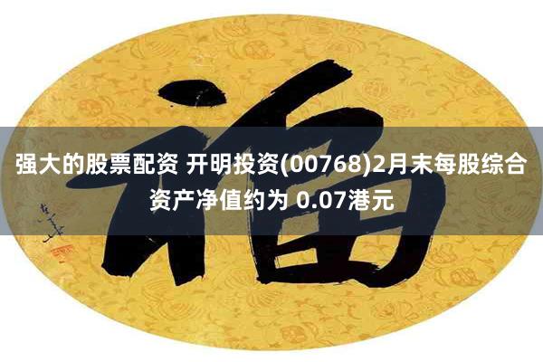 强大的股票配资 开明投资(00768)2月末每股综合资产净值约为 0.07港元