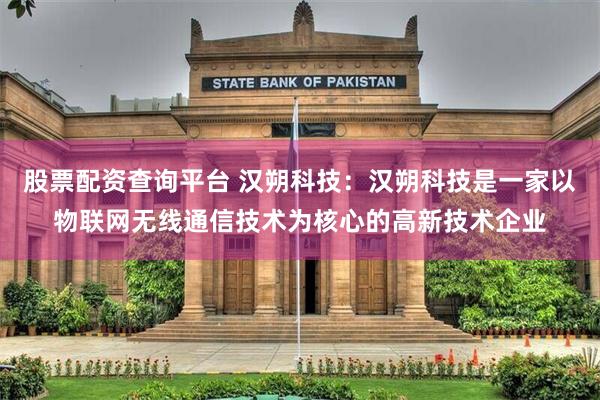 股票配资查询平台 汉朔科技：汉朔科技是一家以物联网无线通信技术为核心的高新技术企业