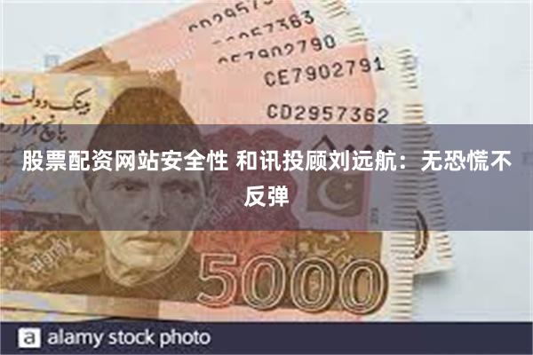 股票配资网站安全性 和讯投顾刘远航：无恐慌不反弹