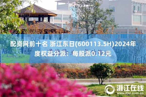 配资网前十名 浙江东日(600113.SH)2024年度权益分派：每股派0.12元