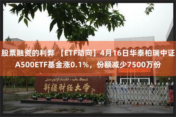 股票融资的利弊 【ETF动向】4月16日华泰柏瑞中证A500ETF基金涨0.1%，份额减少7500万份