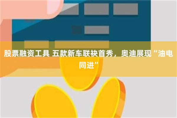 股票融资工具 五款新车联袂首秀，奥迪展现“油电同进”