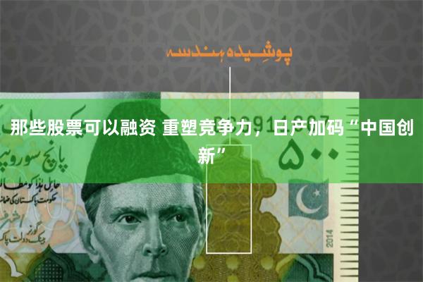 那些股票可以融资 重塑竞争力，日产加码“中国创新”
