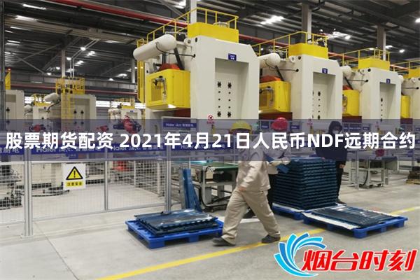 股票期货配资 2021年4月21日人民币NDF远期合约