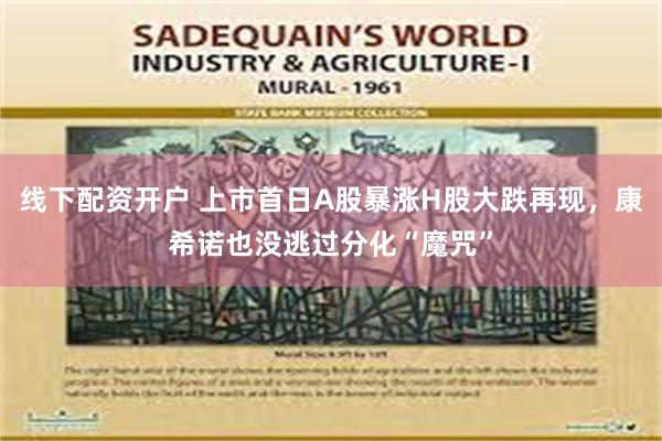 线下配资开户 上市首日A股暴涨H股大跌再现，康希诺也没逃过分化“魔咒”