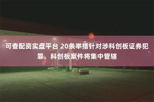 可查配资实盘平台 20条举措针对涉科创板证券犯罪，科创板案件将集中管辖