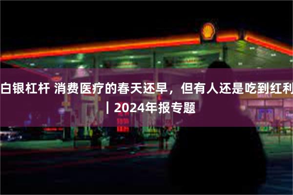 白银杠杆 消费医疗的春天还早，但有人还是吃到红利 ｜2024年报专题