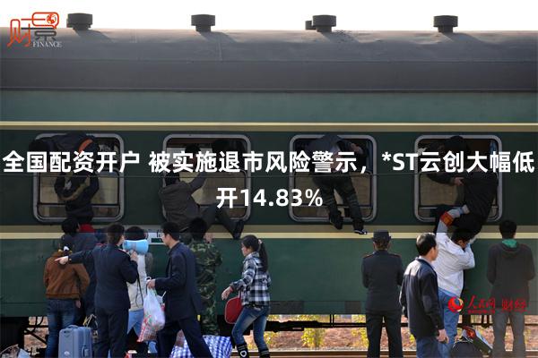 全国配资开户 被实施退市风险警示，*ST云创大幅低开14.83%
