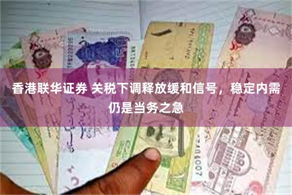 香港联华证券 关税下调释放缓和信号，稳定内需仍是当务之急