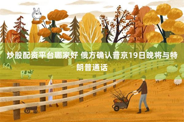 炒股配资平台哪家好 俄方确认普京19日晚将与特朗普通话