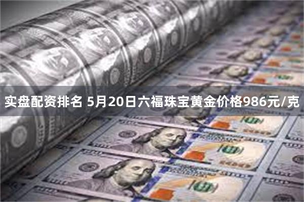 实盘配资排名 5月20日六福珠宝黄金价格986元/克