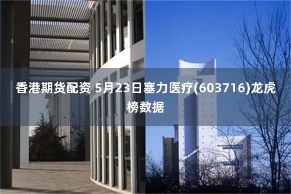 香港期货配资 5月23日塞力医疗(603716)龙虎榜数据