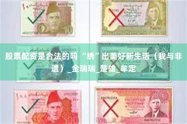 股票配资是合法的吗 “绣”出美好新生活（我与非遗）_金瑞瑞_楚雄_牟定