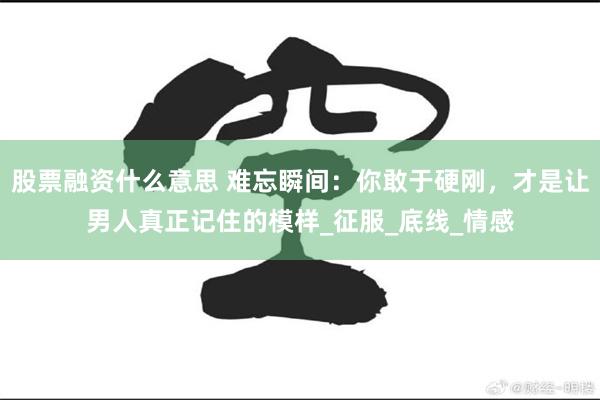 股票融资什么意思 难忘瞬间：你敢于硬刚，才是让男人真正记住的模样_征服_底线_情感