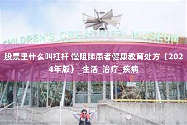 股票里什么叫杠杆 慢阻肺患者健康教育处方（2024年版）_生活_治疗_疾病