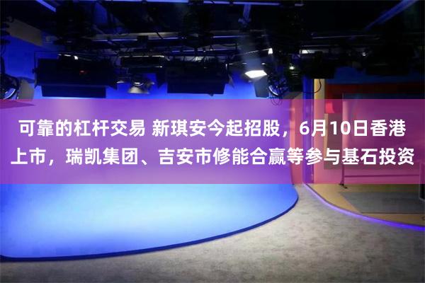 可靠的杠杆交易 新琪安今起招股，6月10日香港上市，瑞凯集团、吉安市修能合赢等参与基石投资