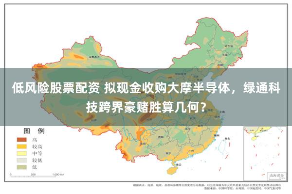 低风险股票配资 拟现金收购大摩半导体，绿通科技跨界豪赌胜算几何？