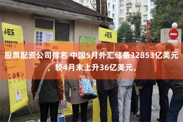 股票配资公司排名 中国5月外汇储备32853亿美元，较4月末上升36亿美元，