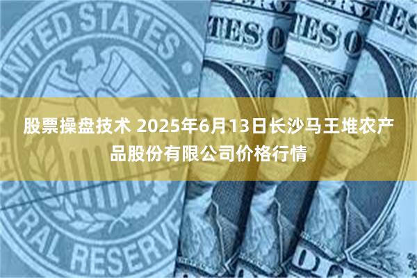 股票操盘技术 2025年6月13日长沙马王堆农产品股份有限公司价格行情