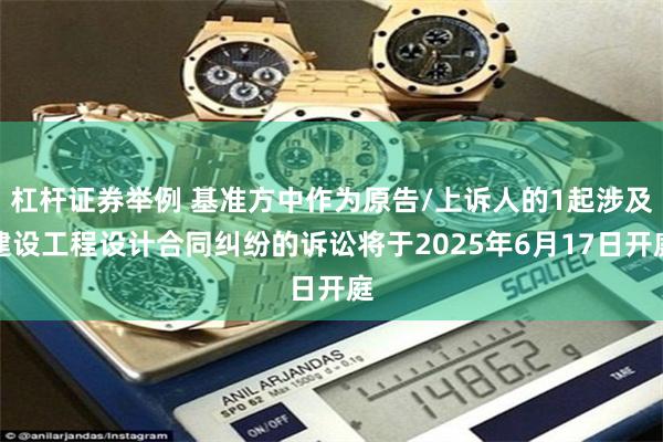 杠杆证券举例 基准方中作为原告/上诉人的1起涉及建设工程设计合同纠纷的诉讼将于2025年6月17日开庭