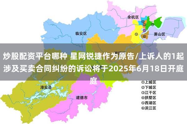 炒股配资平台哪种 星网锐捷作为原告/上诉人的1起涉及买卖合同纠纷的诉讼将于2025年6月18日开庭