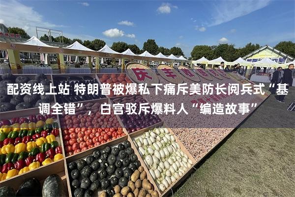 配资线上站 特朗普被爆私下痛斥美防长阅兵式“基调全错”，白宫驳斥爆料人“编造故事”