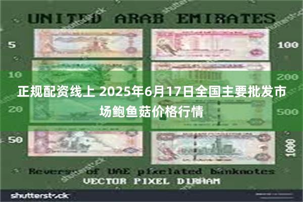 正规配资线上 2025年6月17日全国主要批发市场鲍鱼菇价格行情
