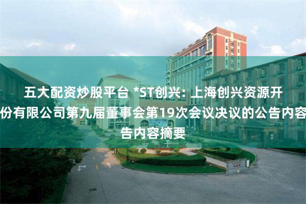 五大配资炒股平台 *ST创兴: 上海创兴资源开发股份有限公司第九届董事会第19次会议决议的公告内容摘要