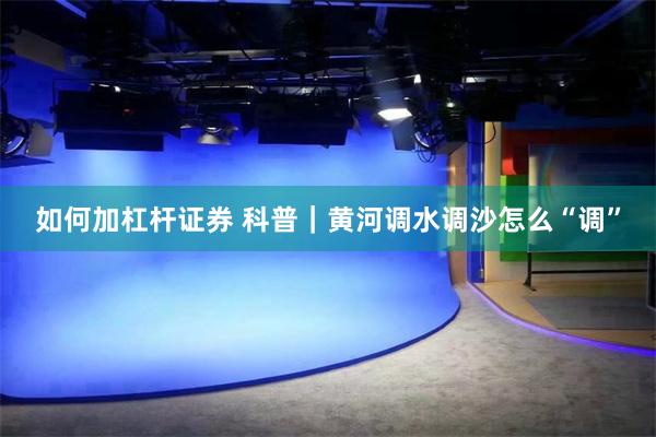 如何加杠杆证券 科普｜黄河调水调沙怎么“调”