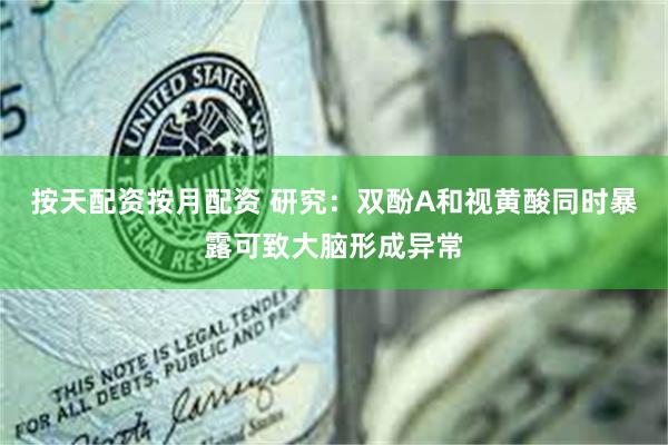 按天配资按月配资 研究：双酚A和视黄酸同时暴露可致大脑形成异常