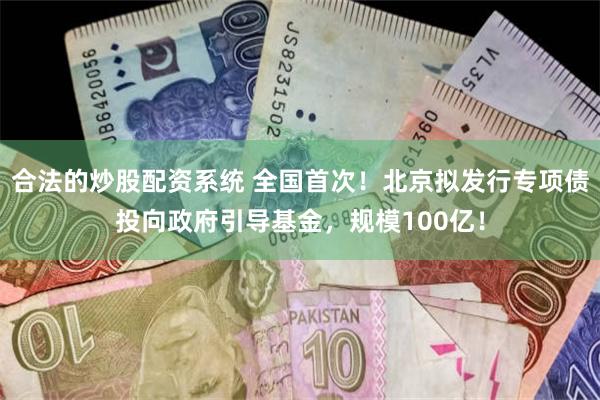 合法的炒股配资系统 全国首次！北京拟发行专项债投向政府引导基金，规模100亿！