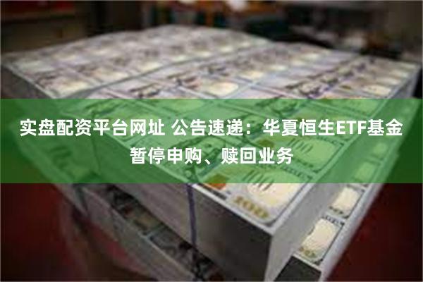 实盘配资平台网址 公告速递：华夏恒生ETF基金暂停申购、赎回业务