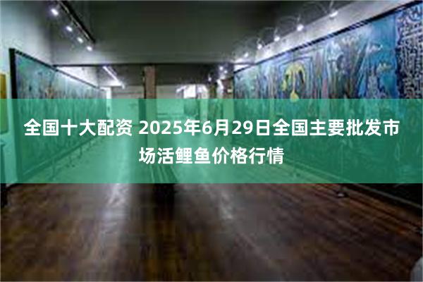 全国十大配资 2025年6月29日全国主要批发市场活鲤鱼价格行情